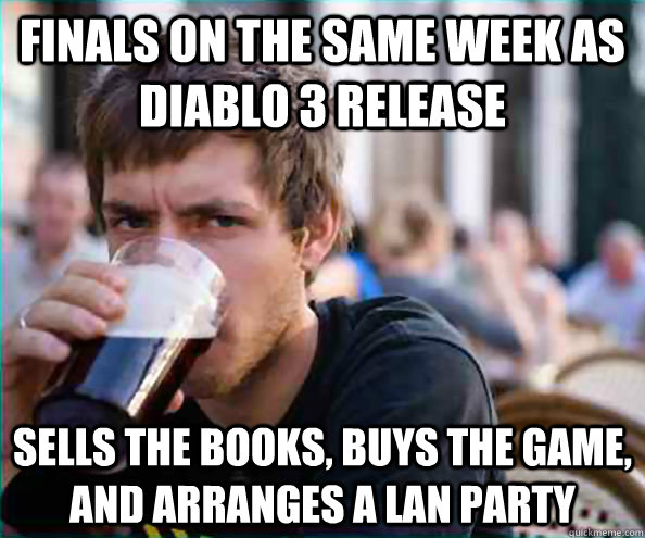 finals on the same week as diablo 3 release sells the books, buys the game, and arranges a lan party  College Senior