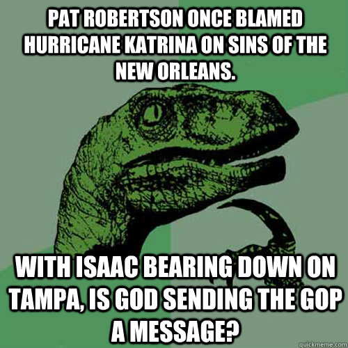 Pat Robertson once blamed hurricane Katrina on sins of the New Orleans. With Isaac bearing down on Tampa, is God sending the GOP a message? - Pat Robertson once blamed hurricane Katrina on sins of the New Orleans. With Isaac bearing down on Tampa, is God sending the GOP a message?  Philosoraptor