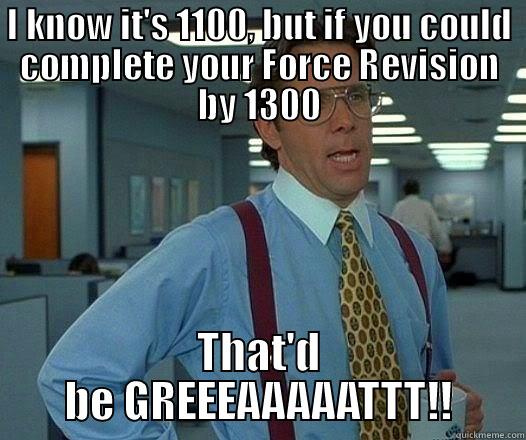 I KNOW IT'S 1100, BUT IF YOU COULD COMPLETE YOUR FORCE REVISION BY 1300 THAT'D BE GREEEAAAAATTT!! Office Space Lumbergh