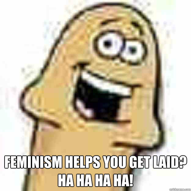 feminism helps you get laid?
Ha ha ha ha! - feminism helps you get laid?
Ha ha ha ha!  Misc