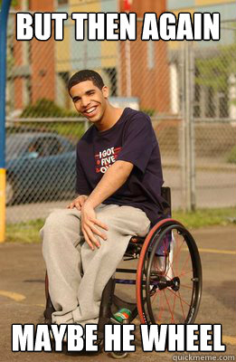But then again Maybe he wheel  Drake