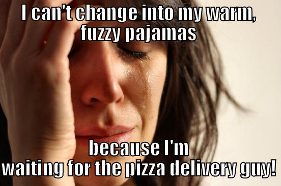I CAN'T CHANGE INTO MY WARM, FUZZY PAJAMAS BECAUSE I'M WAITING FOR THE PIZZA DELIVERY GUY! First World Problems