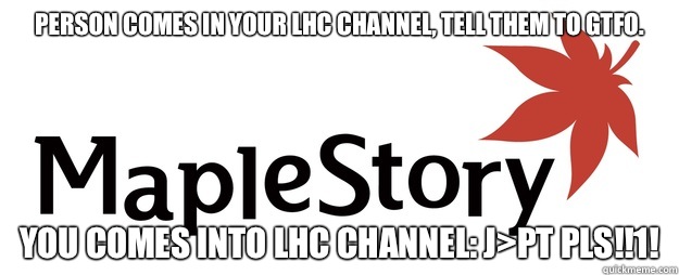 Person comes in your Lhc channel, tell them to Gtfo. You comes into Lhc channel: J>pt pls!!1!  