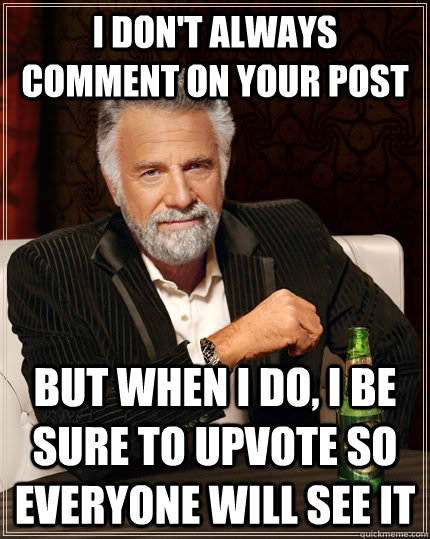 I don't always comment on your post but when I do, I be sure to upvote so everyone will see it  The Most Interesting Man In The World