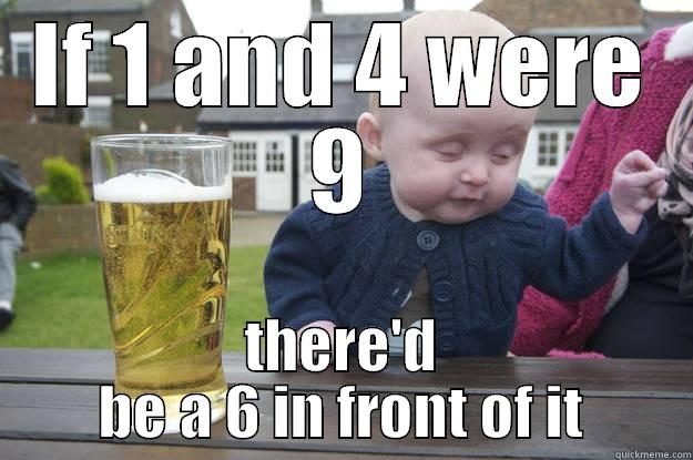 IF 1 AND 4 WERE 9 THERE'D BE A 6 IN FRONT OF IT drunk baby