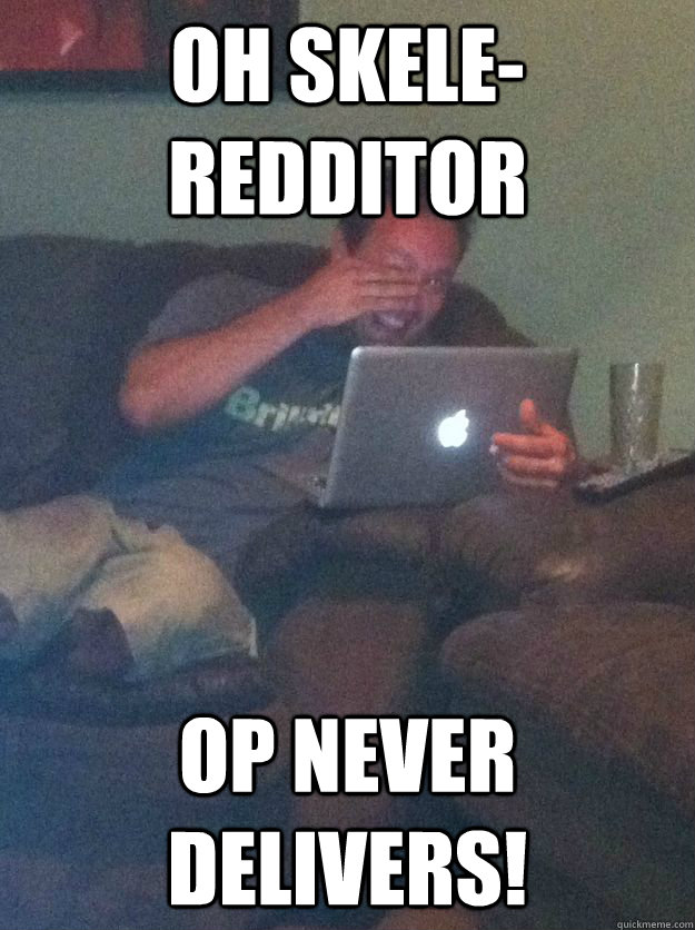 Oh skele-redditor op never delivers!  Meme-discovering dad walking dead