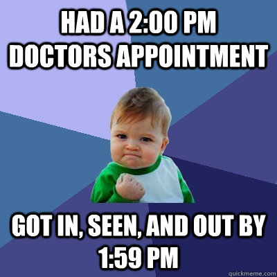 had a 2:00 pm doctors appointment got in, seen, and out by 1:59 pm  Success Kid