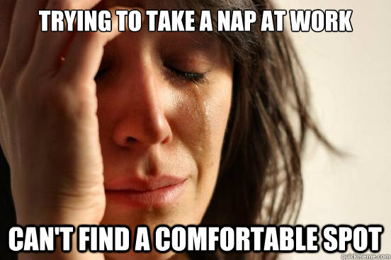 Trying to take a nap at work can't find a comfortable spot  First World Problems