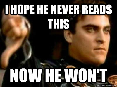 I hope he never reads this now he won't  Downvoting Roman