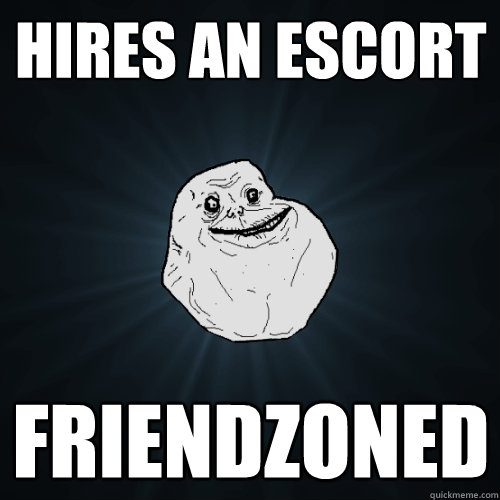 Hires an escort Friendzoned  Forever Alone