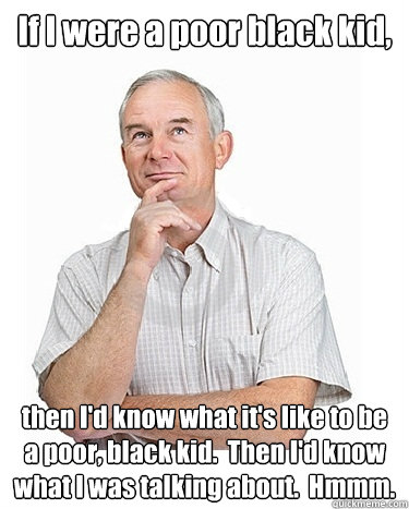 If I were a poor black kid, then I'd know what it's like to be a poor, black kid.  Then I'd know what I was talking about.  Hmmm.  Victim-blaming Middle Class White Man
