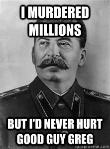 i murdered millions but i'd never hurt good guy greg   Soviet Stalin