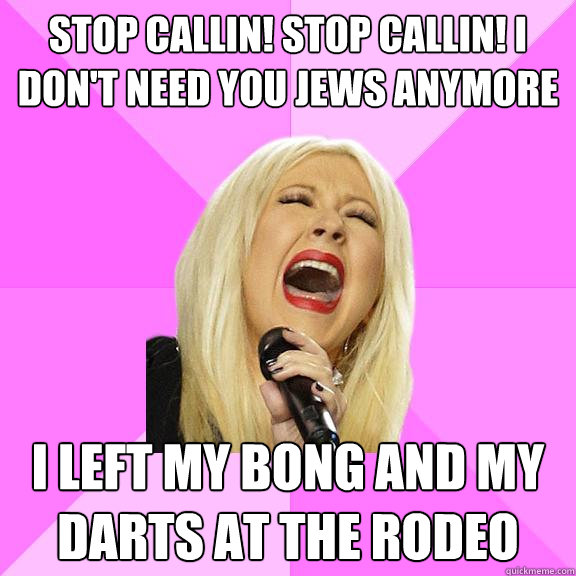 Stop Callin! Stop Callin! i don't need you jews anymore I left my bong and my darts at the rodeo  Wrong Lyrics Christina