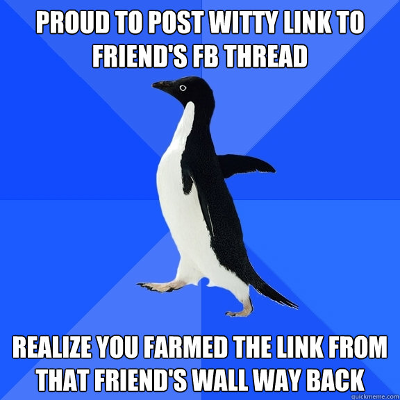 Proud to post witty link to friend's fb thread realize you farmed the link from that friend's wall way back  Socially Awkward Penguin