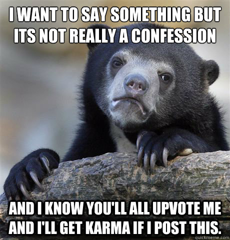 I want to say something but its not really a confession 
 And I know you'll all upvote me and I'll get karma if I post this.  Confession Bear