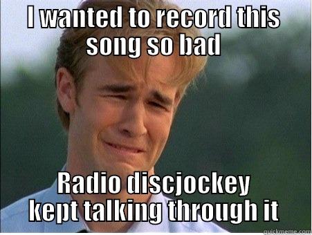 I hated it! - I WANTED TO RECORD THIS SONG SO BAD RADIO DISCJOCKEY KEPT TALKING THROUGH IT 1990s Problems