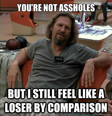You're not assholes But I still feel like a loser by comparison  most posts on ratheism