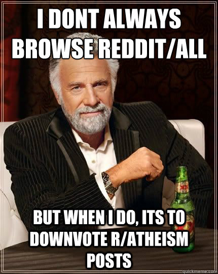 I dont always browse reddit/all BUT WHEN I DO, its to downvote r/atheism posts  Most Interesting Man