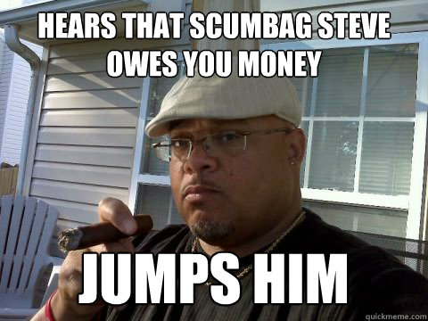 Hears that scumbag steve owes you money Jumps him  Ghetto Good Guy Greg