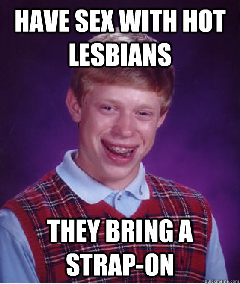 have sex with hot lesbians they bring a strap-on  Bad Luck Brian