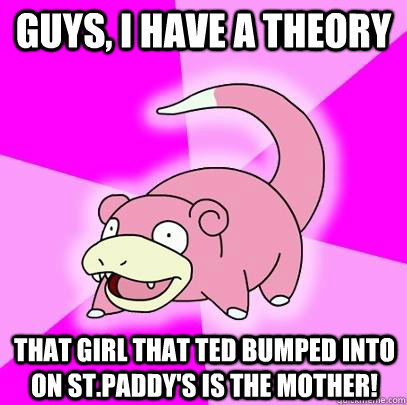 Guys, I have a theory That girl that Ted bumped into on St.Paddy's is the mother!  Slowpoke