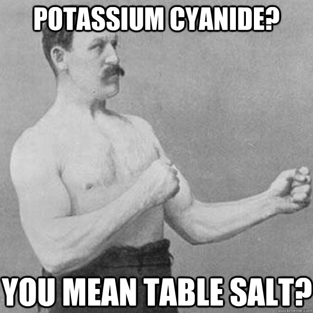 Potassium Cyanide? You mean table salt?  overly manly man