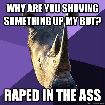 Why are you shoving something up my but? Raped in the ass  Sexually Oblivious Rhino