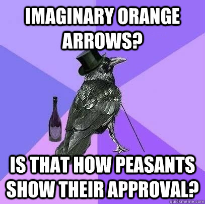 Imaginary orange arrows? Is that how peasants show their approval?  Rich Raven