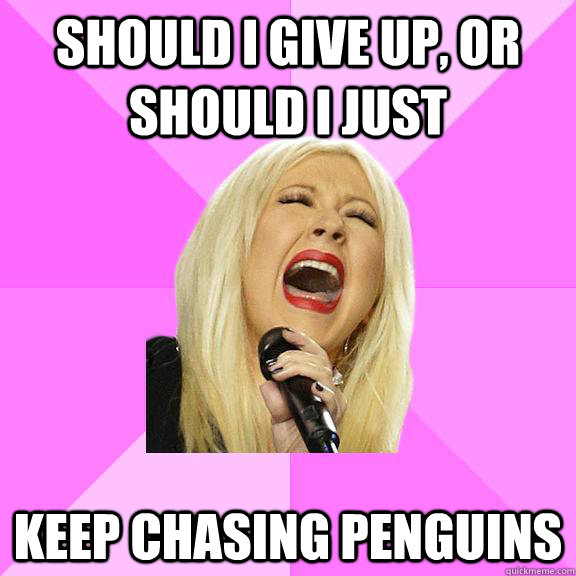should i give up, or should i just keep chasing penguins  Wrong Lyrics Christina
