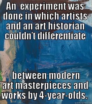 AN  EXPERIMENT WAS DONE IN WHICH ARTISTS AND AN ART HISTORIAN COULDN’T DIFFERENTIATE  BETWEEN MODERN ART MASTERPIECES AND WORKS BY 4-YEAR-OLDS.  Misc