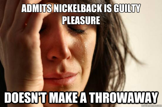 admits nickelback is guilty pleasure doesn't make a throwaway  First World Problems