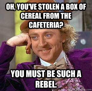 Oh, you've stolen a box of cereal from the cafeteria? You must be such a rebel. - Oh, you've stolen a box of cereal from the cafeteria? You must be such a rebel.  Condescending Wonka