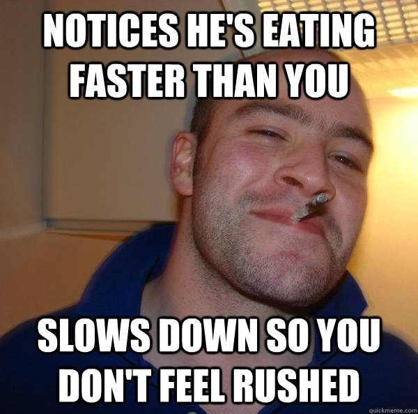 Notices He's eating faster than you Slows down so you don't feel rushed - Notices He's eating faster than you Slows down so you don't feel rushed  Misc