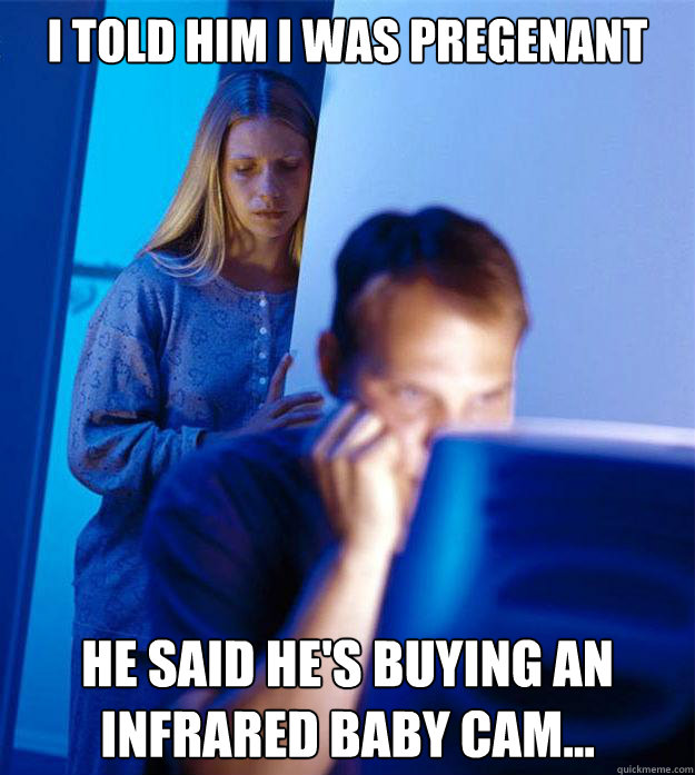 I told him I was pregenant he said he's buying an infrared baby cam...  RedditorsWife