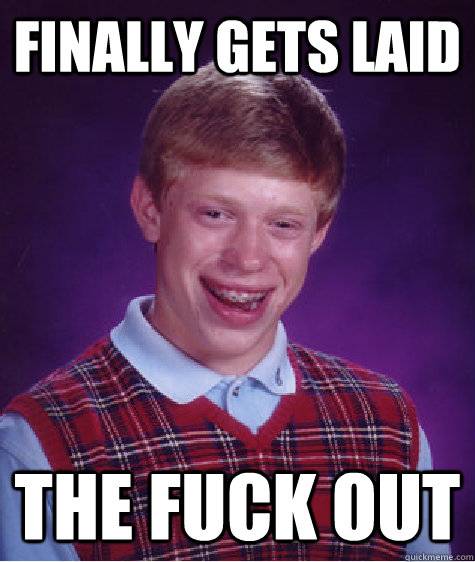 finally gets laid the fuck out  Bad Luck Brian