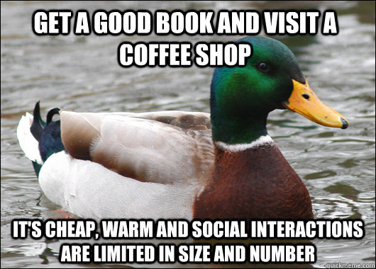 Get a good book And visit a coffee shop It's cheap, warm and social interactions are limited in size and number  Actual Advice Mallard