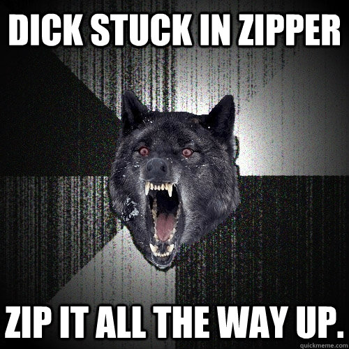 dick stuck in zipper Zip it all the way up. - dick stuck in zipper Zip it all the way up.  Insanity Wolf
