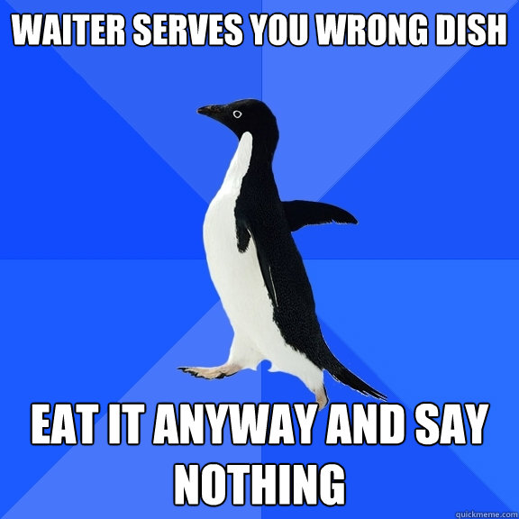 Waiter serves you wrong dish Eat it anyway and say nothing  Socially Awkward Penguin