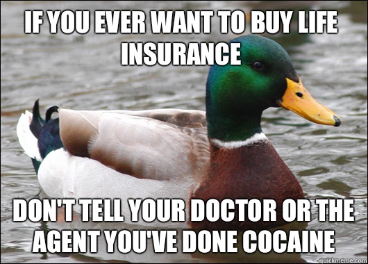 If you ever want to buy life insurance  Don't tell your doctor or the agent you've done cocaine  Actual Advice Mallard