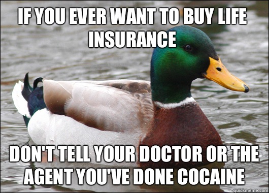 If you ever want to buy life insurance  Don't tell your doctor or the agent you've done cocaine - If you ever want to buy life insurance  Don't tell your doctor or the agent you've done cocaine  Actual Advice Mallard