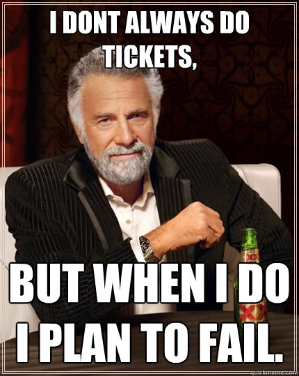 I dont always do tickets, but when I do i plan to fail.  The Most Interesting Man In The World