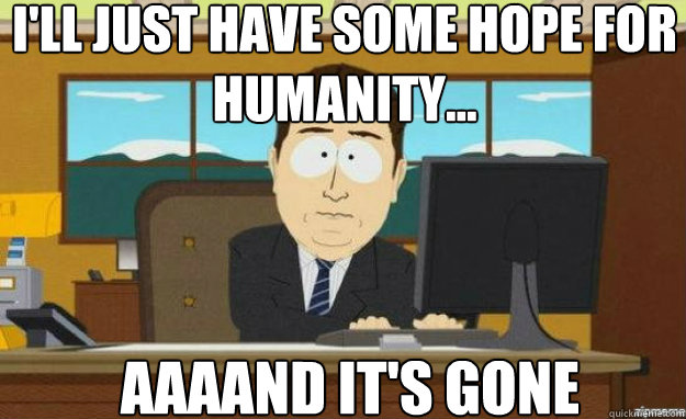 I'll just have some hope for humanity... AAAAND it's gone - I'll just have some hope for humanity... AAAAND it's gone  aaaand its gone