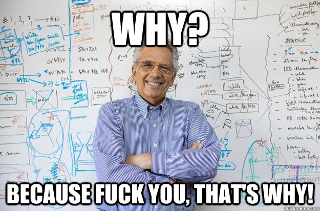 Why? Because fuck you, that's why!  Engineering Professor