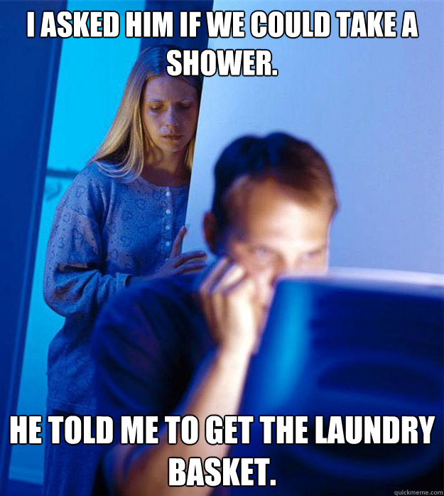 I asked him if we could take a shower. He told me to get the laundry basket.  Redditors Wife