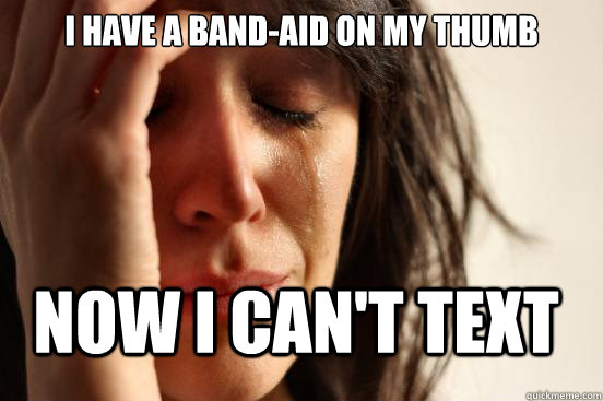 I have a band-aid on my thumb now i can't text  First World Problems