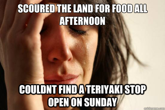 scoured the land for food all afternoon couldnt find a teriyaki stop            open on sunday  First World Problems