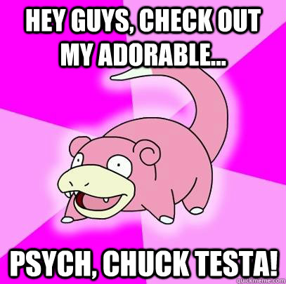 hey guys, check out my adorable... Psych, Chuck Testa!   Slowpoke