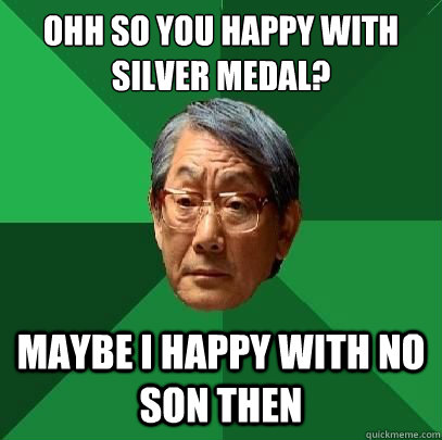 ohh so you happy with Silver Medal? Maybe I happy with no son then  High Expectations Asian Father