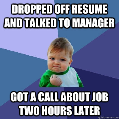 Dropped off resume and talked to manager Got a call about job two hours later  Success Kid