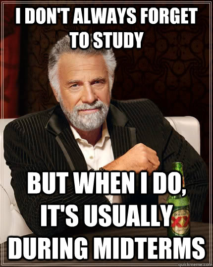 I don't always forget to study but when I do, it's usually during midterms  The Most Interesting Man In The World